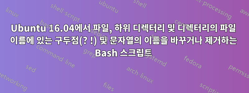 Ubuntu 16.04에서 파일, 하위 디렉터리 및 디렉터리의 파일 이름에 있는 구두점(? !) 및 문자열의 이름을 바꾸거나 제거하는 Bash 스크립트