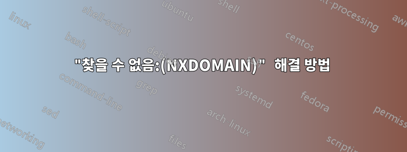 "찾을 수 없음:(NXDOMAIN)" 해결 방법