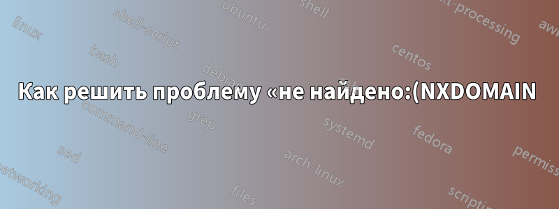 Как решить проблему «не найдено:(NXDOMAIN)»