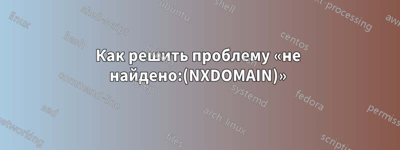 Как решить проблему «не найдено:(NXDOMAIN)»