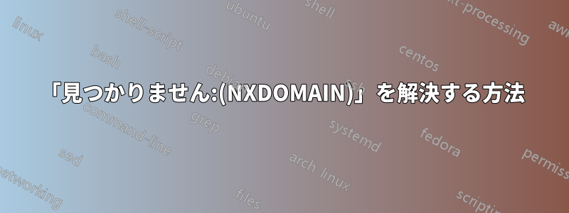 「見つかりません:(NXDOMAIN)」を解決する方法