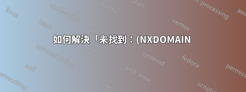 如何解決「未找到:(NXDOMAIN)