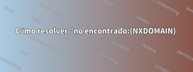 Cómo resolver "no encontrado:(NXDOMAIN)