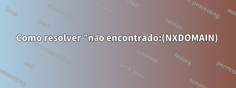 Como resolver "não encontrado:(NXDOMAIN)