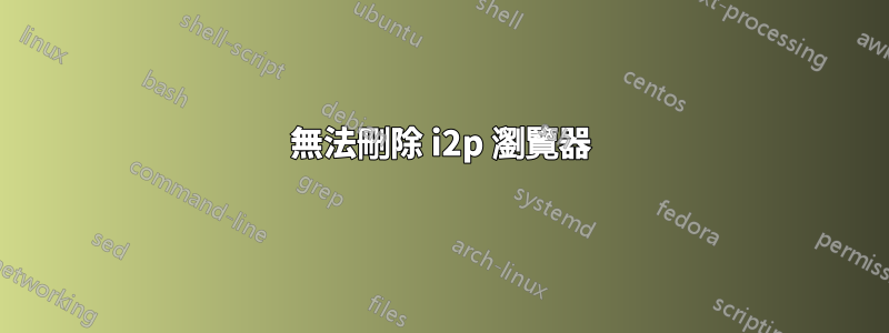 無法刪除 i2p 瀏覽器