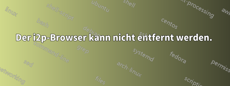 Der i2p-Browser kann nicht entfernt werden.