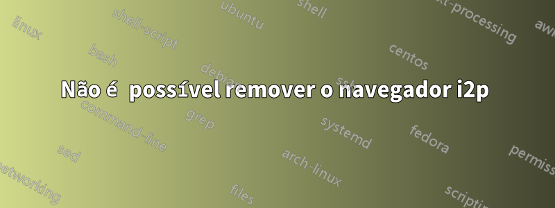 Não é possível remover o navegador i2p