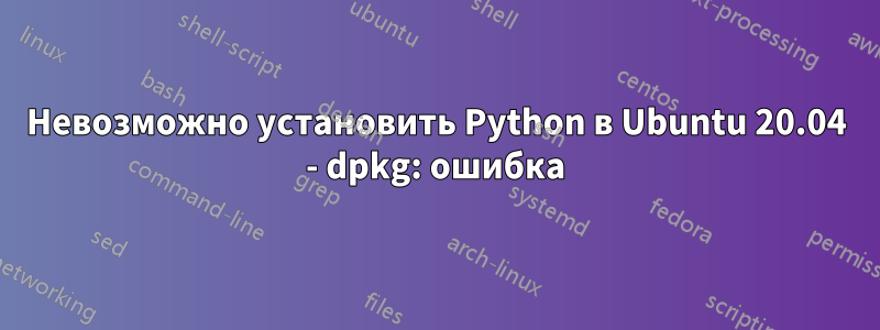 Невозможно установить Python в Ubuntu 20.04 - dpkg: ошибка