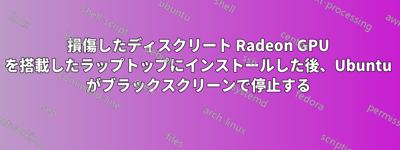 損傷したディスクリート Radeon GPU を搭載したラップトップにインストールした後、Ubuntu がブラックスクリーンで停止する