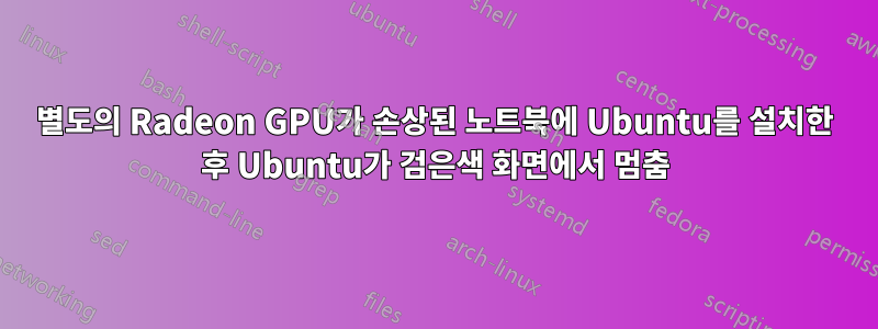 별도의 Radeon GPU가 손상된 노트북에 Ubuntu를 설치한 후 Ubuntu가 검은색 화면에서 멈춤