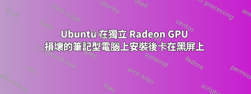 Ubuntu 在獨立 Radeon GPU 損壞的筆記型電腦上安裝後卡在黑屏上