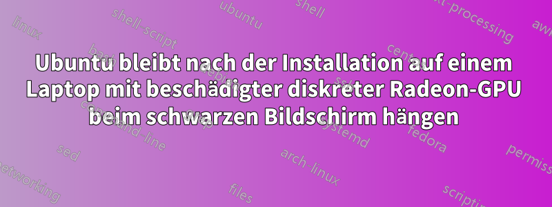 Ubuntu bleibt nach der Installation auf einem Laptop mit beschädigter diskreter Radeon-GPU beim schwarzen Bildschirm hängen