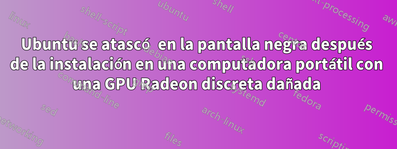 Ubuntu se atascó en la pantalla negra después de la instalación en una computadora portátil con una GPU Radeon discreta dañada