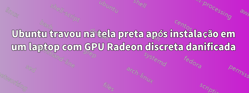 Ubuntu travou na tela preta após instalação em um laptop com GPU Radeon discreta danificada