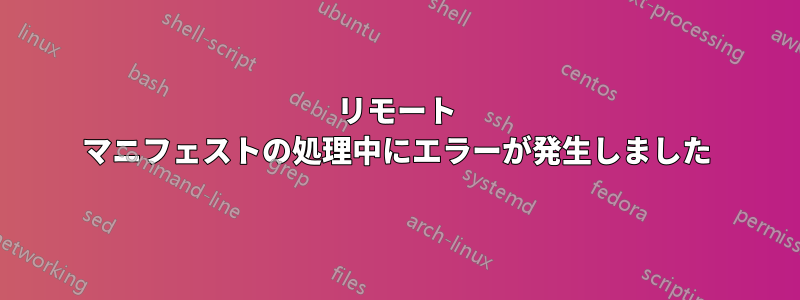 リモート マニフェストの処理中にエラーが発生しました