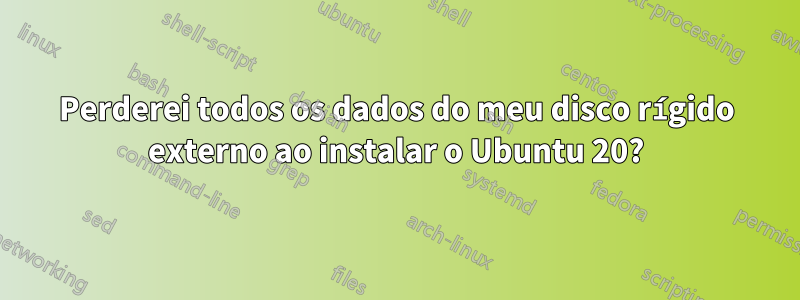 Perderei todos os dados do meu disco rígido externo ao instalar o Ubuntu 20?