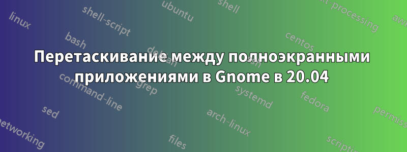 Перетаскивание между полноэкранными приложениями в Gnome в 20.04