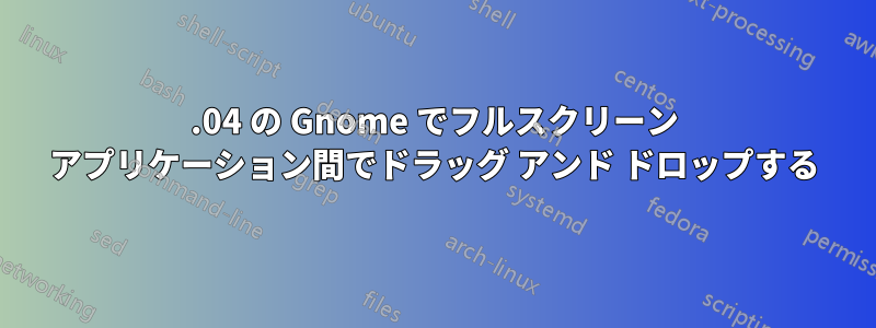 20.04 の Gnome でフルスクリーン アプリケーション間でドラッグ アンド ドロップする