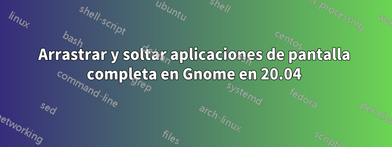 Arrastrar y soltar aplicaciones de pantalla completa en Gnome en 20.04