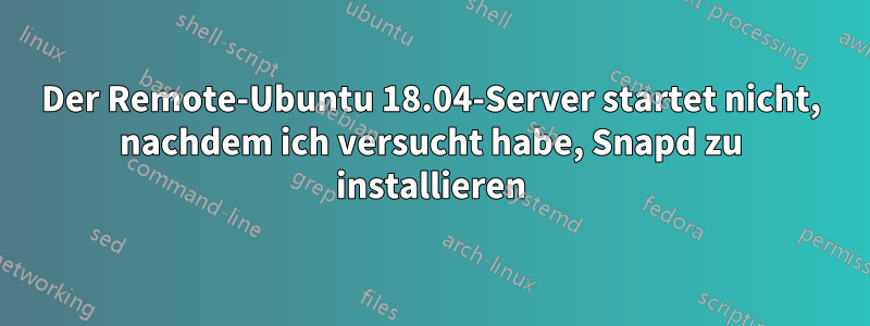 Der Remote-Ubuntu 18.04-Server startet nicht, nachdem ich versucht habe, Snapd zu installieren