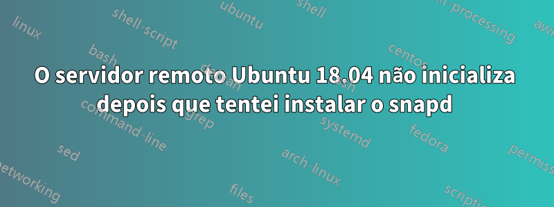 O servidor remoto Ubuntu 18.04 não inicializa depois que tentei instalar o snapd