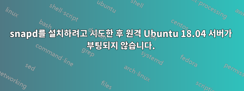 snapd를 설치하려고 시도한 후 원격 Ubuntu 18.04 서버가 부팅되지 않습니다.