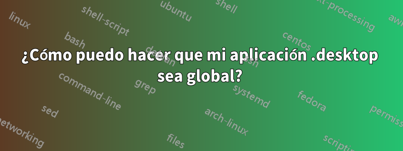 ¿Cómo puedo hacer que mi aplicación .desktop sea global?