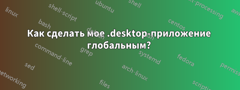 Как сделать мое .desktop-приложение глобальным?