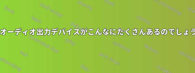 なぜオーディオ出力デバイスがこんなにたくさんあるのでしょうか?