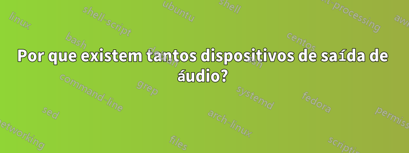 Por que existem tantos dispositivos de saída de áudio?