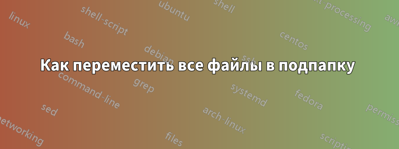 Как переместить все файлы в подпапку