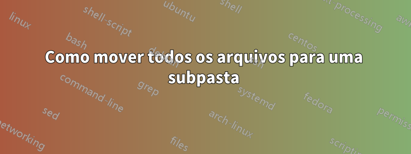 Como mover todos os arquivos para uma subpasta