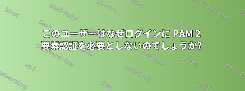 このユーザーはなぜログインに PAM 2 要素認証を必要としないのでしょうか?