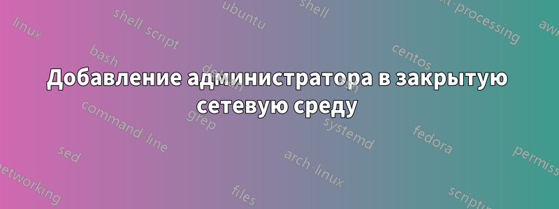 Добавление администратора в закрытую сетевую среду