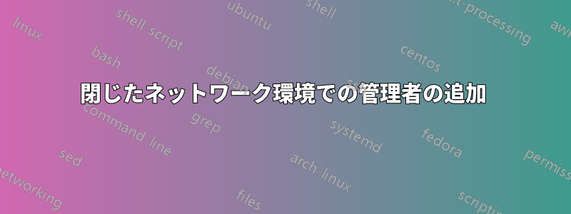 閉じたネットワーク環境での管理者の追加