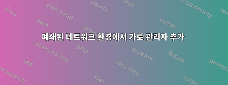 폐쇄된 네트워크 환경에서 가로 관리자 추가