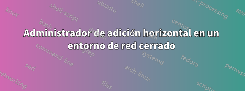 Administrador de adición horizontal en un entorno de red cerrado