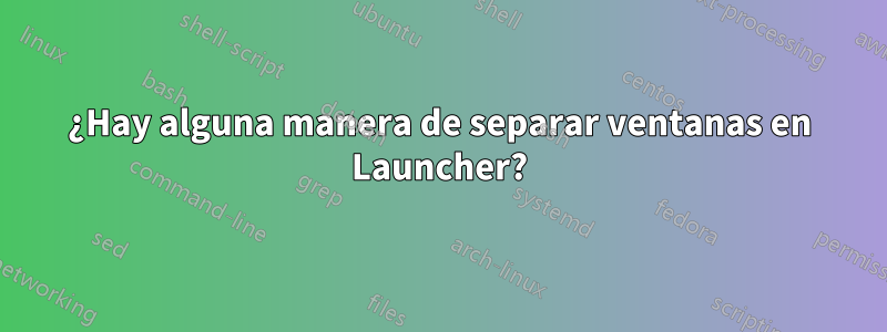 ¿Hay alguna manera de separar ventanas en Launcher?