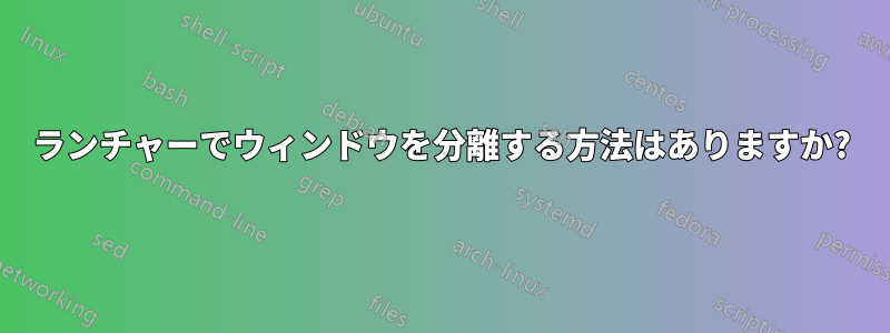 ランチャーでウィンドウを分離する方法はありますか?