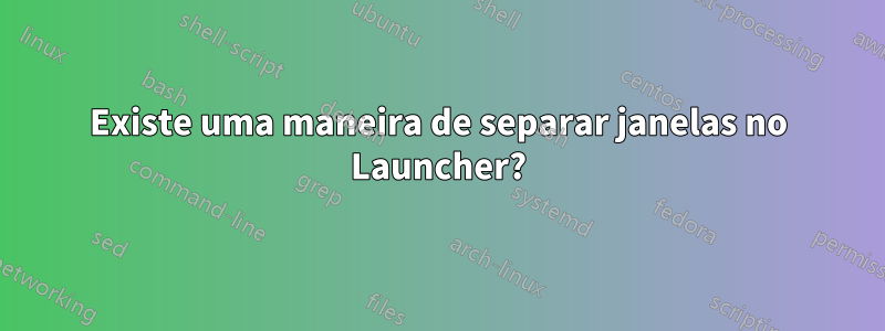 Existe uma maneira de separar janelas no Launcher?