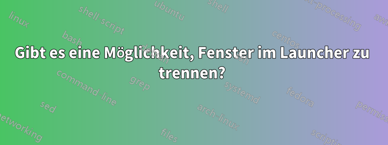 Gibt es eine Möglichkeit, Fenster im Launcher zu trennen?