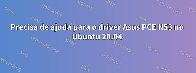 Precisa de ajuda para o driver Asus PCE N53 no Ubuntu 20.04