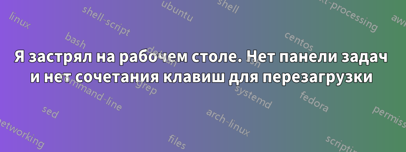 Я застрял на рабочем столе. Нет панели задач и нет сочетания клавиш для перезагрузки