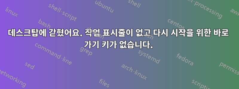 데스크탑에 갇혔어요. 작업 표시줄이 없고 다시 시작을 위한 바로 가기 키가 없습니다.