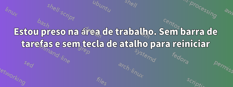 Estou preso na área de trabalho. Sem barra de tarefas e sem tecla de atalho para reiniciar