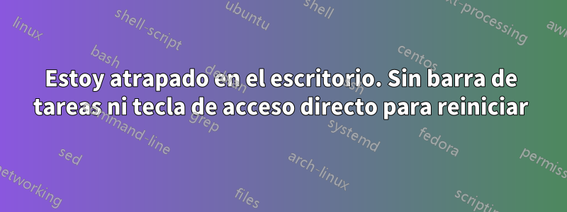 Estoy atrapado en el escritorio. Sin barra de tareas ni tecla de acceso directo para reiniciar