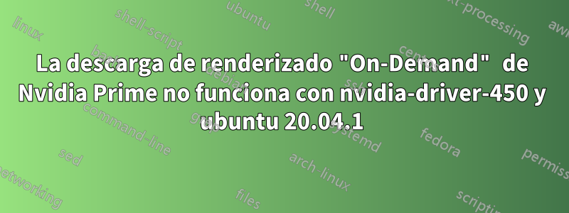 La descarga de renderizado "On-Demand" de Nvidia Prime no funciona con nvidia-driver-450 y ubuntu 20.04.1