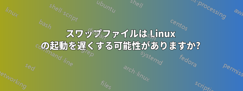 スワップファイルは Linux の起動を遅くする可能性がありますか?