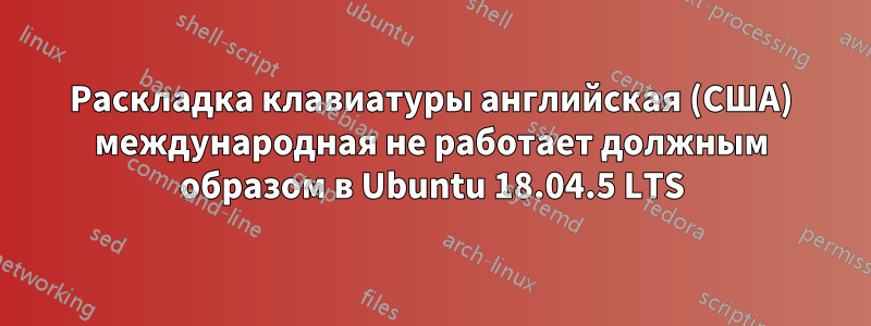 Раскладка клавиатуры английская (США) международная не работает должным образом в Ubuntu 18.04.5 LTS