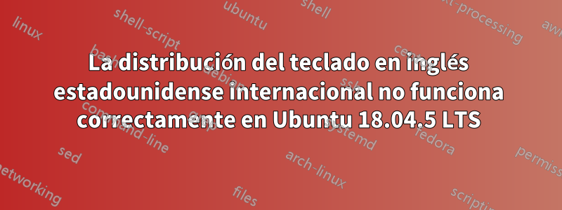 La distribución del teclado en inglés estadounidense internacional no funciona correctamente en Ubuntu 18.04.5 LTS